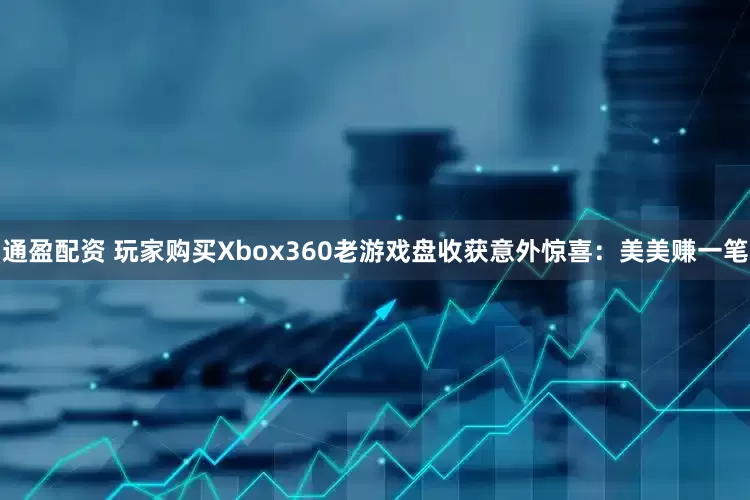 通盈配资 玩家购买Xbox360老游戏盘收获意外惊喜：美美赚一笔