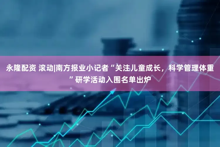 永隆配资 滚动|南方报业小记者“关注儿童成长，科学管理体重”研学活动入围名单出炉