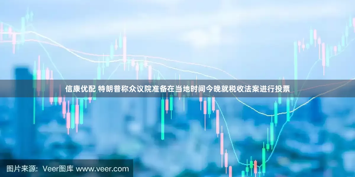 信康优配 特朗普称众议院准备在当地时间今晚就税收法案进行投票