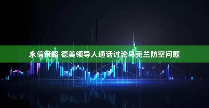 永信策略 德美领导人通话讨论乌克兰防空问题