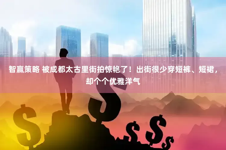 智赢策略 被成都太古里街拍惊艳了！出街很少穿短裤、短裙，却个个优雅洋气