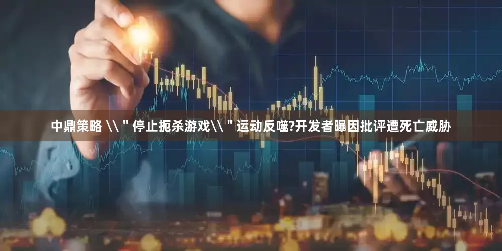 中鼎策略 \＂停止扼杀游戏\＂运动反噬?开发者曝因批评遭死亡威胁