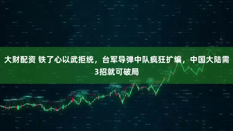 大财配资 铁了心以武拒统，台军导弹中队疯狂扩编，中国大陆需3招就可破局