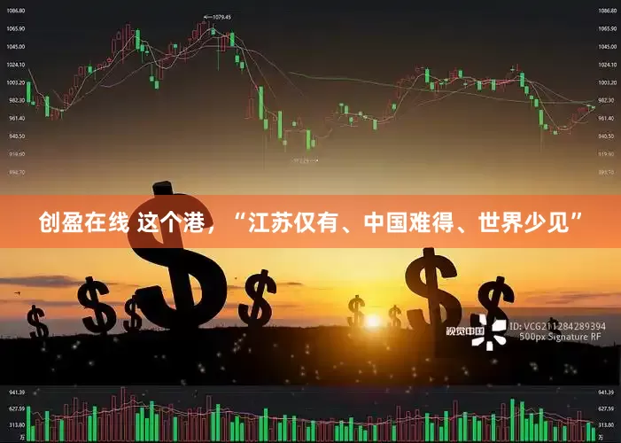 创盈在线 这个港，“江苏仅有、中国难得、世界少见”