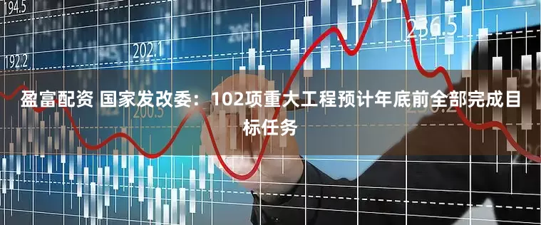 盈富配资 国家发改委：102项重大工程预计年底前全部完成目标任务
