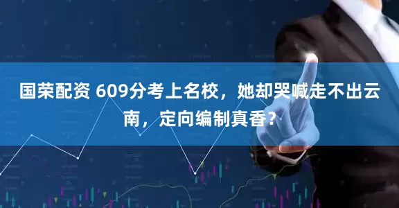 国荣配资 609分考上名校，她却哭喊走不出云南，定向编制真香？