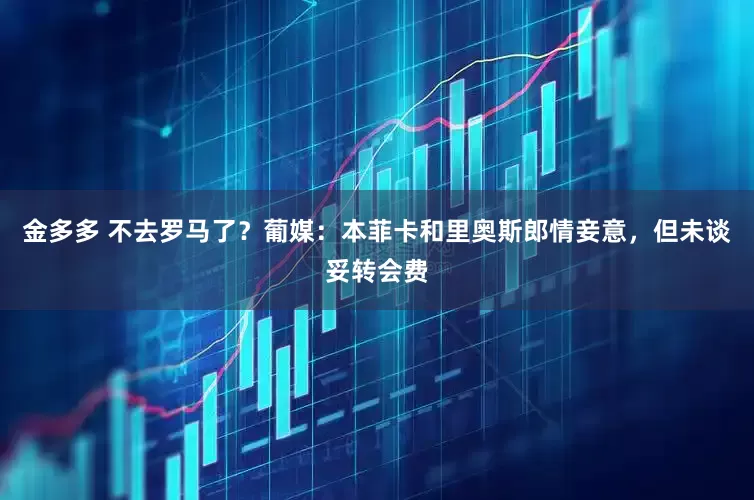 金多多 不去罗马了？葡媒：本菲卡和里奥斯郎情妾意，但未谈妥转会费