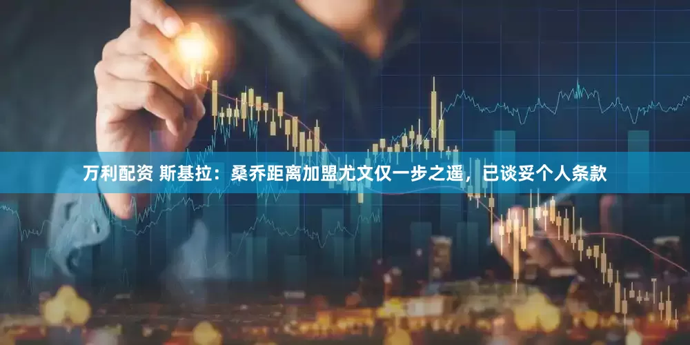 万利配资 斯基拉：桑乔距离加盟尤文仅一步之遥，已谈妥个人条款