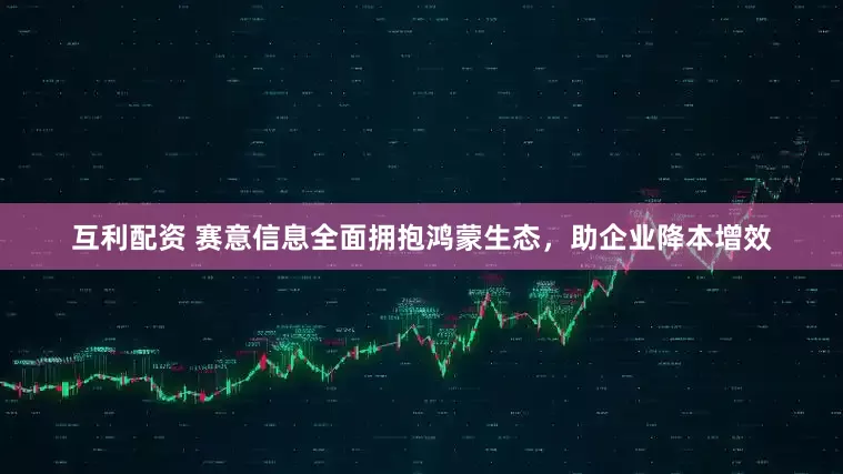 互利配资 赛意信息全面拥抱鸿蒙生态，助企业降本增效