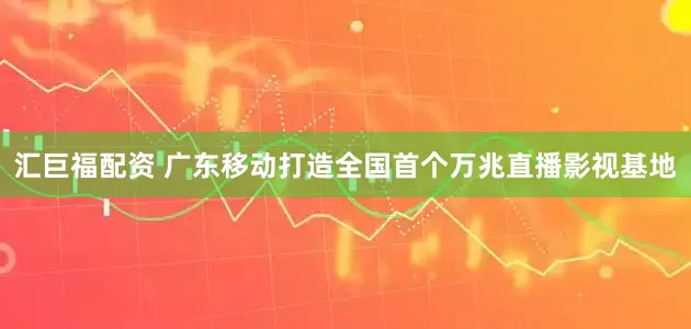 汇巨福配资 广东移动打造全国首个万兆直播影视基地