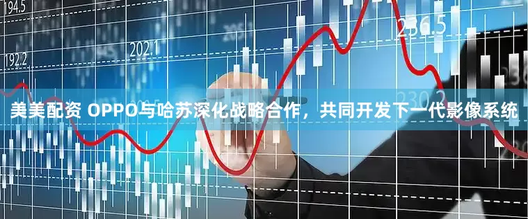 美美配资 OPPO与哈苏深化战略合作，共同开发下一代影像系统