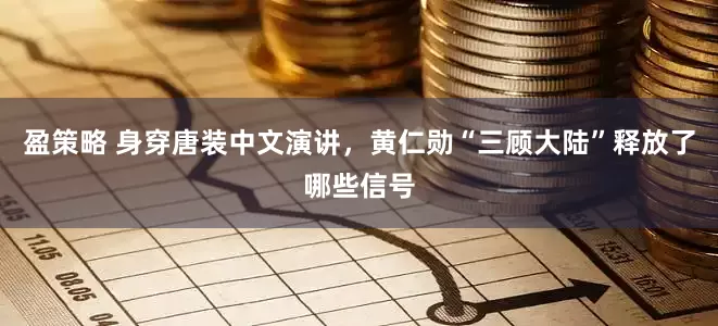 盈策略 身穿唐装中文演讲，黄仁勋“三顾大陆”释放了哪些信号