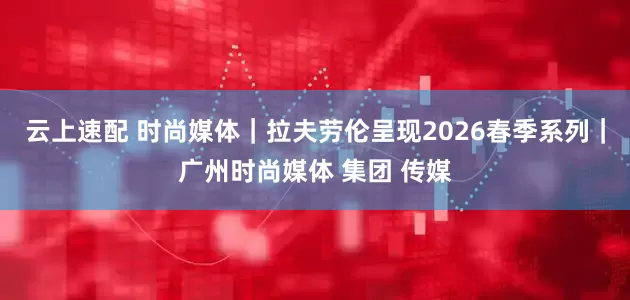 云上速配 时尚媒体｜拉夫劳伦呈现2026春季系列｜广州时尚媒体 集团 传媒