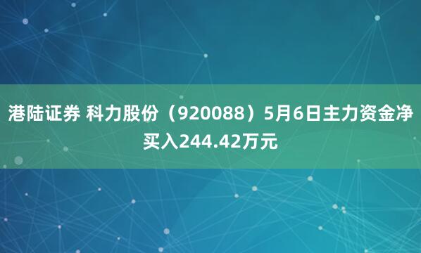 港陆证券 科力股份（920088）5月6日主力资金净买入244.42万元