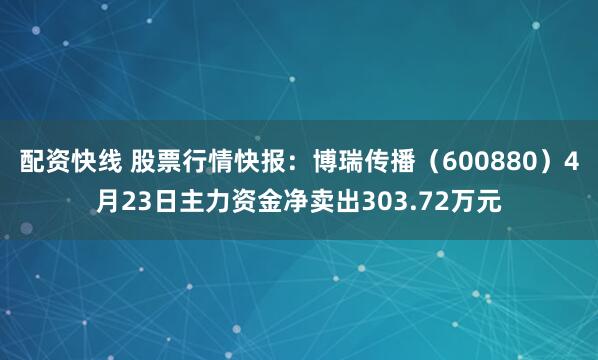 配资快线 股票行情快报：博瑞传播（600880）4月23日主力资金净卖出303.72万元