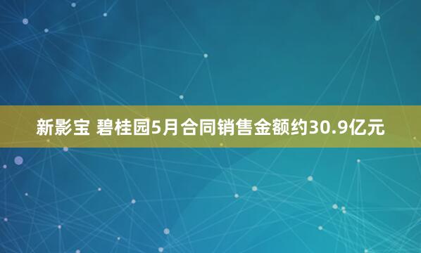 新影宝 碧桂园5月合同销售金额约30.9亿元