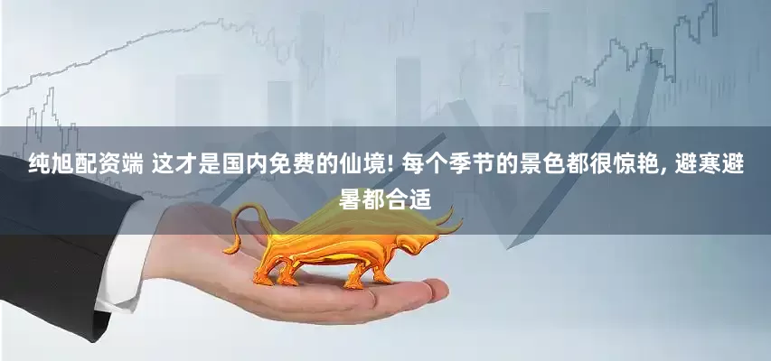纯旭配资端 这才是国内免费的仙境! 每个季节的景色都很惊艳, 避寒避暑都合适