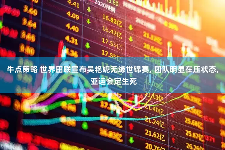 牛点策略 世界田联宣布吴艳妮无缘世锦赛, 团队明显在压状态, 亚运会定生死