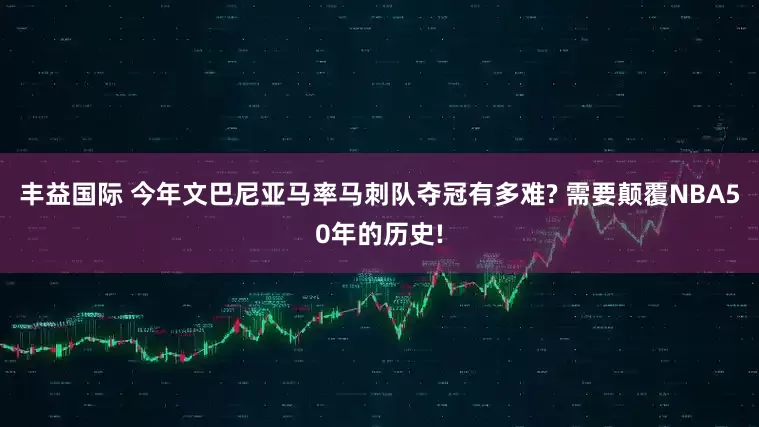 丰益国际 今年文巴尼亚马率马刺队夺冠有多难? 需要颠覆NBA50年的历史!