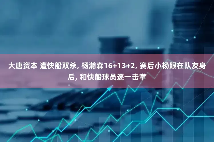 大唐资本 遭快船双杀, 杨瀚森16+13+2, 赛后小杨跟在队友身后, 和快船球员逐一击掌