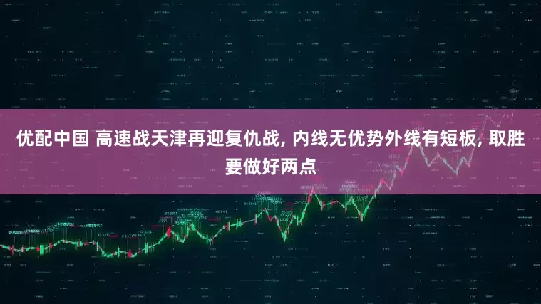 优配中国 高速战天津再迎复仇战, 内线无优势外线有短板, 取胜要做好两点