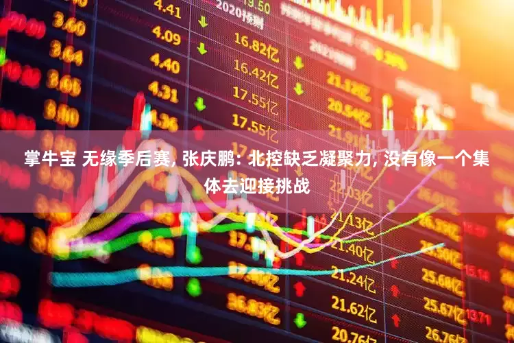 掌牛宝 无缘季后赛, 张庆鹏: 北控缺乏凝聚力, 没有像一个集体去迎接挑战